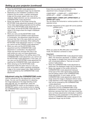 Page 15EN-15
Setting up your projector (continued)
t 8IFOUIF,&:450/&NPEFBEKVTUNFOUJT
performed, the displayed image may be distorted.
t %FQFOEJOHPOUIFJOTUBMMBUJPODPOEJUJPOTPGUIF
projector and the screen, a perfect rectangular 
image and the proper aspect ratio may not be 
obtained. Slight distortion can be corrected by the 
CORNERSTONE-mode adjustment.
t /PJTFNBZBQQFBSPOUIFTDSFFOEVSJOHUIF
KEYSTONE-mode adjustment because of the type 
of the video signal being projected and the setting...