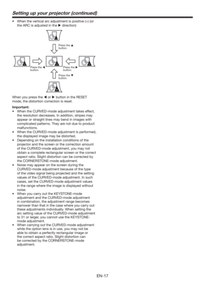 Page 17EN-17
t 8IFOUIFWFSUJDBMBSDBEKVTUNFOUJTQPTJUJWF	
	PS
the ARC is adjusted in the  direction)
Press the 
 
button.
Press the 
 
button.Press the 
 
button.
Press the 
 
button.
When you press the  or  button in the RESET 
mode, the distortion correction is reset. 
Important:
t 8IFOUIF$637&%NPEFBEKVTUNFOUUBLFTFGGFDU

the resolution decreases. In addition, stripes may 
appear or straight lines may bend in images with 
complicated patterns. They are not due to product 
malfunctions....