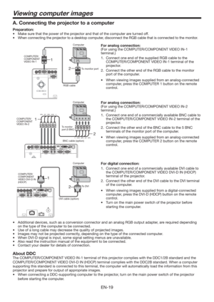 Page 19EN-19
2 1
Viewing computer images
2 1
A. Connecting the projector to a computer
Preparation: 
t .BLFTVSFUIBUUIFQPXFSPGUIFQSPKFDUPSBOEUIBUPGUIFDPNQVUFSBSFUVSOFEPGG
t 8IFODPOOFDUJOHUIFQSPKFDUPSUPBEFTLUPQDPNQVUFS
EJTDPOOFDUUIF3(#DBCMFUIBUJTDPOOFDUFEUPUIFNPOJUPS
For analog connection: 
(For using the COMPUTER/COMPONENT VIDEO IN-1 
terminal.)
1.  Connect one end of the supplied RGB cable to the 
COMPUTER/COMPONENT VIDEO IN-1 terminal of the 
projector. 
2.  Connect the...
