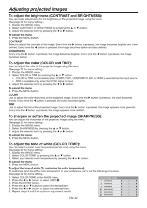 Page 42EN-42
Adjusting projected images
To adjust the brightness (CONTRAST and BRIGHTNESS):
You can make adjustments for the brightness of the projected image using the menu. 
(See page 32 for menu setting.) 
1.  Display the IMAGE menu. 
2.  Select CONTRAST or BRIGHTNESS by pressing the  or  button. 
3.  Adjust the selected item by pressing the  or  button. 
To cancel the menu:
4.  Press the MENU button. 
CONTRAST 
Select to adjust the contrast of the image. Every time the  button is pressed, the image...