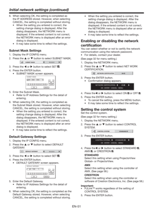 Page 51EN-51
6.  When selecting OK, the setting is completed as 
the IP ADDRESS stored. However, when selecting 
CANCEL, the setting is completed without storing.
t 8IFOUIFTFUUJOHZPVFOUFSFEJTDPSSFDU
UIF
setting change dialog is displayed. After the 
dialog disappears, the NETWORK menu is 
displayed. If the entered content is not correct, 
the NETWORK menu is displayed after an error 
dialog is displayed.
t *UNBZUBLFTPNFUJNFUPSFnFDUUIFTFUUJOHT
Subnet Mask Settings
1.  Display the IP CONFIG...