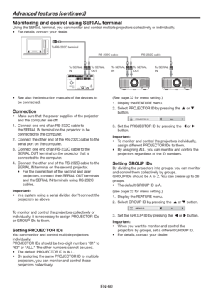 Page 60EN-60
Monitoring and control using SERIAL terminal
Using the SERIAL terminal, you can monitor and control multiple projectors collectively or individually. 
tFor details, contact your dealer. 
To RS-232C terminal
To SERIAL 
INTo SERIAL 
INTo SERIAL 
IN To SERIAL 
OUTTo SERIAL 
OUT RS-232C cable RS-232C cable
t  See also the instruction manuals of the devices to 
be connected. 
Connection
t  Make sure that the power supplies of the projector 
and the computer are off. 
1.  Connect one end of an RS-232C...