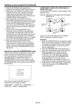 Page 15EN-15
Setting up your projector (continued)
•  When the KEYSTONE-mode adjustment is 
performed, the displayed image may be distorted.
•  Depending on the installation conditions of the 
projector and the screen, a perfect rectangular 
image and the proper aspect ratio may not be 
obtained. Slight distortion can be corrected by the 
CORNERSTONE-mode adjustment.
•  Noise may appear on the screen during the 
KEYSTONE-mode adjustment because of the type 
of the video signal being projected and the setting...