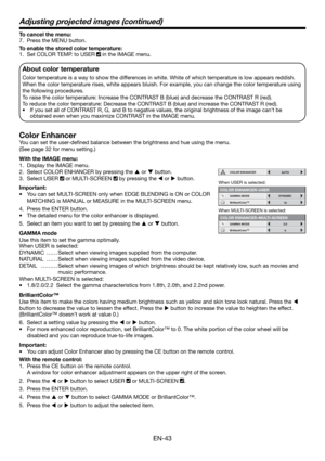 Page 43EN-43
To cancel the menu:
7.  Press the MENU button. 
To enable the stored color temperature: 
1.  Set COLOR TEMP. to USER 
 in the IMAGE menu. 
About color temperature
Color temperature is a way to show the differences in white. White of which temperature is low appears reddish. 
When the color temperature rises, white appears bluish. For example, you can change the color temperature using 
the following procedures. 
To raise the color temperature: Increase the CONTRAST B (blue) and decrease the...