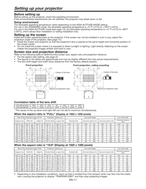 Page 11EN-11
Setting up your projector
Before setting upBefore setting up the projector, check the operating environment. 
If the environmental requirements are not satisﬁed, the projector may break down or fail. 
Setup environmentThe allowable operating temperature varies depending on the HIGH ALTITUDE MODE setting.  
For use in the STANDARD mode, the allowable operating temperature is +41°F (+5°C) to +104°F (+40°C).For use in the HIGH ALTITUDE mode (see page 13), the allowable operating temperature is +41°F...