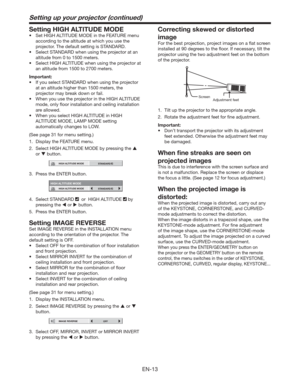 Page 13EN-13
Setting HIGH ALTITUDE MODE
t 4FU)*()-5*56%&.0%&JOUIF&563&NFOV
according to the altitude at which you use the 
projector. The default setting is STANDARD. 
t 4FMFDU45/%3%XIFOVTJOHUIFQSPKFDUPSBUBO
altitude from 0 to 1500 meters. 
t 4FMFDU)*()-5*56%&XIFOVTJOHUIFQSPKFDUPSBU
an altitude from 1500 to 2700 meters.
Important:
t *GZPVTFMFDU45/%3%XIFOVTJOHUIFQSPKFDUPS
at an altitude higher than 1500 meters, the 
projector may break down or fail. 
t...