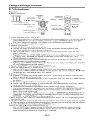 Page 28EN-28
Viewing video images (continued)
D. Projecting images
Preparation:
t 3FNPWFUIFMFOTDBQ
COMPUTER 1, 2 buttons
POWER indicator
STATUS indicatorDVI-D(HDCP) button S-VIDEO button VIDEO button
VIDEO/HDMI buttonHDMI button
ENTER button
, , ,  
buttons
POWER button
(ON/STANDBY)
, , ,  buttons
COMPUTER/DVI-D button
ENTER button
ZOOM/FOCUS button
LENS SHIFT buttonPOWER button 
(ON/STANDBY)
LENS SHIFT button
ZOOM/FOCUS button
1.  Conﬁrm the POWER indicator lights up red. 
t...