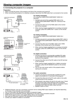 Page 13EN-13
ENGLISH
2 1
AUDIO OUTAUDIO IN
2 1
2 1
Viewing computer images
A. Connecting the projector to a computer
Preparation: 
•  Make sure that the power of the projector and that of the computer are turned off. 
•  When connecting the projector to a desktop computer, disconnect the RGB cable that is connected to the monitor. 
For analog connection: 
(For using the COMPUTER/COMPONENT VIDEO IN-1 
terminal.)
1.  Connect one end of the supplied RGB cable to the 
COMPUTER/COMPONENT VIDEO IN-1 terminal of the...