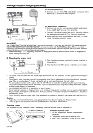 Page 14EN-14
2 1
1.  Plug the attached power cord into the power cord inlet of 
this projector.
2.  Plug the other end of the power cord into a power outlet.
•  The power cords for use in the U.S. and Europe are included with this projector. Use the appropriate one for your 
country. 
•  This projector uses the power plug of 3-pin grounding type. Do not take away the grounding pin from the power 
plug. If the power plug doesn’t ﬁ t your wall outlet, ask an electrician to change the wall outlet. 
•  The provided...