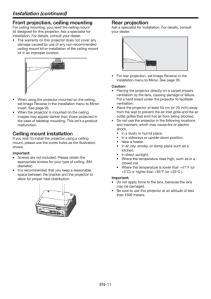 Page 11EN-11
Installation (continued)
Front projection, ceiling mounting
For ceiling mounting, you need the ceiling mount 
kit designed for this projector. Ask a specialist for 
installation. For details, consult your dealer.
t 5IFXBSSBOUZPOUIJTQSPKFDUPSEPFTOPUDPWFSBOZ
damage caused by use of any non-recommended 
ceiling mount kit or installation of the ceiling mount 
kit in an improper location.
t 8IFOVTJOHUIFQSPKFDUPSNPVOUFEPOUIFDFJMJOH

set Image Reverse in the Installation menu to Mirror...