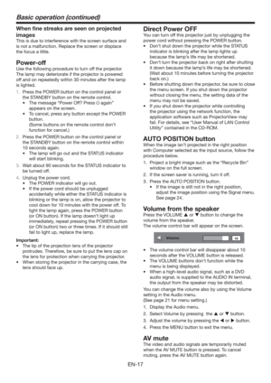 Page 17EN-17
Basic operation (continued)
When ﬁne streaks are seen on projected 
images
This is due to interference with the screen surface and 
is not a malfunction. Replace the screen or displace 
the focus a little.
Power-off
Use the following procedure to turn off the projector.
The lamp may deteriorate if the projector is powered 
off and on repeatedly within 30 minutes after the lamp 
is lighted.
1.  Press the POWER button on the control panel or 
the STANDBY button on the remote control.
t...