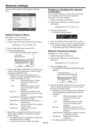 Page 33EN-33
Network settings
You can set the network of the projector using the 
menu.
Network Conﬁg
AdjustMENUExit
Select Projector Name
Network Certiﬁcation
Network Password
IP Conﬁg
Wireless Setting
AMX Device Discovery
Network Initialization
Network Restart
OKOK
OKOK
OKOn
Off
SET
Setting Projector Name
(See page 21 for menu setting.)
1.  Display the Network Conﬁg menu. 
2. Press the  or  button to select Projector Name.
Projector NameSET
3. Press the  or  button to select SET .
4.  Press the ENTER...