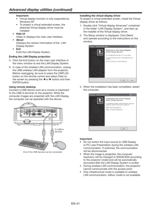 Page 41EN-41
 Important:
tVirtual display function is only supported by 
Windows XP.
t 5PQSPKFDUBWJSUVBMFYUFOEFETDSFFO
UIF
attached 
Virtual display driver must be 
installed.
t )JEF6*
  Hides or displays the main user interface.
t CPVU
  Displays the version information of the  LAN 
Display System. 
t &YJU
  Exits the LAN Display System.
Ending the LAN Display projection
5.  Click the Exit button on the main user interface or 
the menu window to exit the LAN Display System.
6.  In case of the...