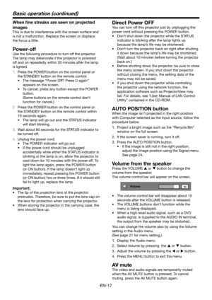Page 17EN-17
Basic operation (continued)
When fine streaks are seen on projected 
images
This is due to interference with the screen surface and 
is not a malfunction. Replace the screen or displace 
the focus a little.
Power-off
Use the following procedure to turn off the projector.
The lamp may deteriorate if the projector is powered 
off and on repeatedly within 30 minutes after the lamp 
is lighted.
1. Press the POWER button on the control panel or 
the STANDBY button on the remote control.
•	 The	message...