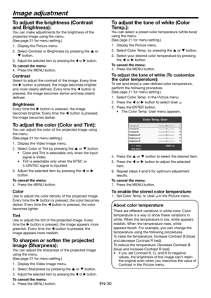 Page 30EN-30
To adjust the tone of white (Color 
Temp.): 
You can select a preset color temperature (white tone) 
using the menu. 
(See page 21 for menu setting.) 
1. Display the Picture menu. 
2. Select Color Temp. by pressing the  or  button. 
3. Select your desired color temperature by pressing 
the  or  button. 
To cancel the menu:
4. Press the MENU button. 
To adjust the tone of white (To customize 
the color temperature): 
To set (and store) a user-defined color temperature, 
perform the following...