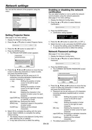 Page 33EN-33
Network settings
You can set the network of the projector using the 
menu.
Network Cong
AdjustMENUExit
Select
Pr
ojector Name
Network Certication
Network Passwor d
IP Cong
Wir eless Setting
AMX Device Discovery
Network Initialization
Network Restart
OKOK
OKOK
OKOn
Of f
SET
Setting Projector Name
(See page 21 for menu setting.)
1.  Display the Network Config menu. 
2. Press the  or  button to select Projector Name.
Projector NameSET
3.  Press the  or  button to select SET .
4. Press the ENTER...