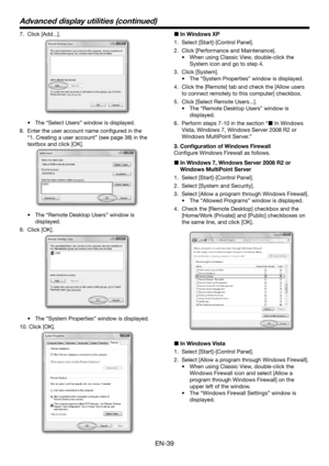 Page 39EN-39
7. Click [Add...].
•	 The	“Select	Users”	window	is	displayed.
8. Enter the user account name configured in the 
“1. Creating a user account” (see page 38) in the 
textbox and click [OK].
•	 The	“Remote	Desktop	Users”	window	is	
displayed.
9. Click [OK].
•	 The	“System	Properties”	window	is	displayed.
10.  Click [OK].
 In Windows XP
1.  Select [Start]-[Control Panel].
2. Click [Performance and Maintenance].
•	 When	using	Classic	View,	double-click	the	
System icon and go to step 4.
3. Click...