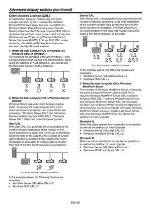 Page 42EN-42
Client Access License (CAL)
An application allowing multiple users to share 
a single operation system requires the standard 
Microsoft Windows server licenses. In addition to 
Windows Server Client Access License, Remote 
Desktop Services Client Access License (RDS CAL) is 
necessary for each end user or each device to access 
Windows server. When using Windows Multipoint 
Server, Windows MultiPoint Server 2011 CAL is also 
necessary. For details of Microsoft multiple user 
licenses, see the...