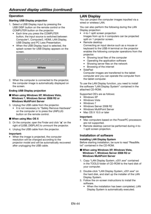 Page 44EN-44
Operation
Starting USB Display projection
1.  Select a USB Display input by pressing the 
USB DISP. button on the remote control or the 
COMPUTER button on the projector.
•	 Each	time	you	press	the COMPUTER 
button, the input source is switched between 
Computer1, Computer2, HDMI, LAN Display, 
USB Display and PC Less Presentation.
•	 When	the	USB Display input is selected, the 
splash screen for USB Display appears on the 
screen.
 
2.  When the computer is connected to the projector,  
the...