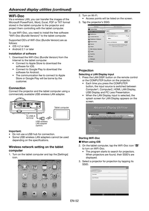 Page 52EN-52
WiFi-Doc
Via a wireless LAN, you can transfer the images of the 
Microsoft PowerPoint, Word, Excel, PDF or TXT format 
stored in the tablet computer to the projector and 
project them controlling with the tablet computer.
To use WiFi-Doc, you need to install the free software 
“WiFi-Doc (Bundle Version)” to the tablet computer.
Supported OS’s of WiFi-Doc (Bundle Version) are as 
follows:
•	 iOS	4.2	or	later
•	 Android	2.1	or	later
Installation of software 
1. Download the WiFi-Doc (Bundle Version)...