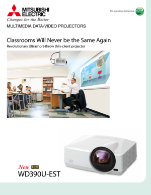 Page 1MULTIMEDIA DATA/VIDEO PROJECTORS
L-188-2-C9121-A  KYO-1211  Printed in Japan (MDOC)
Presentation Products Divisionwww.mitsubishi-presentations.com
Display & Ima ging Solutions Divisionwww.mitsubishielectric.ca
New publication efective Nov. 2012.
Specifcations are subject to change without notice.LITWD390U-EST
WD390U-EST
Classrooms Will Never be the Same Again
Revolutionary Ultrashort-throw thin-client projector 