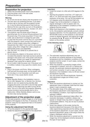 Page 15EN-15
Preparation
Preparation for projection
1.  Attach the provided power cord to the projector.
2.  Plug the power cord in the wall outlet.
3.  Remove the lens cap.
Warning:
t
Do not look into the lens directly when the projector is on.
tThe lens cap is for protecting the lens. If you leave 
the lens cap on the lens with the projector turned 
on, it may be deformed because of heat build-up. 
Remove the lens cap when you turn on the projector.
t 0OFPGQPXFSDPSETGPSUIF64
&VSPQF
6,BOE...