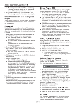 Page 17EN-17
Basic operation (continued)
t 5PBWPJEQFSNBOFOUMZJNQSJOUJOHBmYFEJNBHF
onto your projector, please do not display the 
same stationary images for long period.
6.  Adjust the image size by turning the zoom ring.
t *GOFDFTTBSZ
BEKVTUUIFGPDVTBOE[PPNBHBJO
When ﬁne streaks are seen on projected 
images
This is due to interference with the screen surface and 
is not a malfunction. Replace the screen or displace 
the focus a little.
Power-off
Use the following procedure to turn off the...