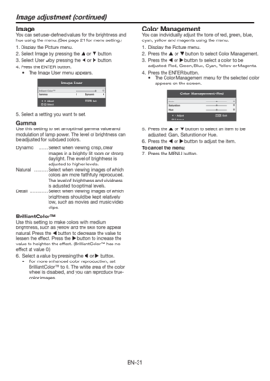 Page 31EN-31
Image adjustment (continued)
Image
You can set user-deﬁned values for the brightness and 
hue using the menu. (See page 21 for menu setting.)
1. Display the Picture menu.
2. Select Image by pressing the  or  button.
3. Select User 
 by pressing the  or  button.
4. Press the ENTER button.
t 5IF*NBHF6TFSNFOVBQQFBST
Image User
AdjustMENUExit
Select Briliant Color™
Gamma
Dynamic
10
5. Select a setting you want to set.
Gamma
Use this setting to set an optimal gamma value and 
modulation of...