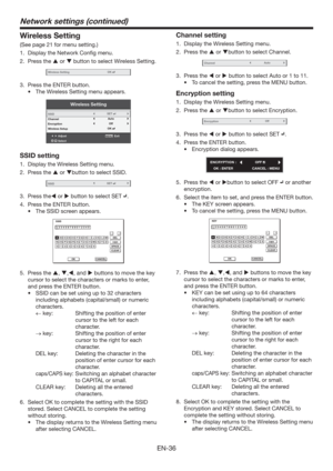 Page 36EN-36
Wireless Setting
(See page 21 for menu setting.)
1.  Display the Network Conﬁg menu.
2. Press the  or  button to select Wireless Setting.
Wireless SettingOK
3.  Press the ENTER button.
t 5IF8JSFMFTT4FUUJOHNFOVBQQFBST
Wireless Setting
AdjustMENUExit
Select SSID
Channel
Encryption
Wireless Setup
OK
Auto
OffSET
SSID setting
1.  Display the Wireless Setting menu. 
2. Press the  or button to select SSID.
SSIDSET
3. Press the or  button to select SET .
4.  Press the ENTER button.
t...