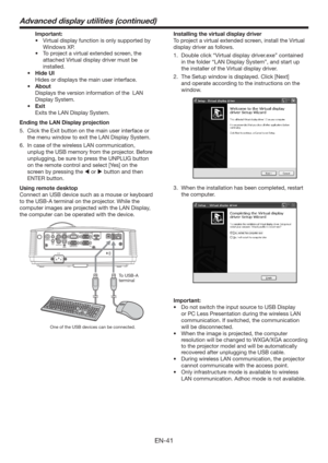 Page 41EN-41
 Important:
tVirtual display function is only supported by 
Windows XP.
t 5PQSPKFDUBWJSUVBMFYUFOEFETDSFFO
UIF
attached 
Virtual display driver must be 
installed.
t )JEF6*
  Hides or displays the main user interface.
t CPVU
  Displays the version information of the  LAN 
Display System. 
t &YJU
  Exits the LAN Display System.
Ending the LAN Display projection
5.  Click the Exit button on the main user interface or 
the menu window to exit the LAN Display System.
6.  In case of the...