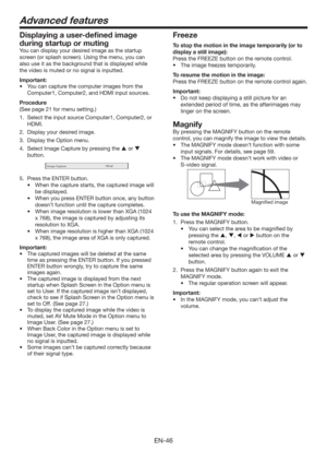 Page 46EN-46
Freeze
To stop the motion in the image temporarily (or to 
display a still image):
Press the FREEZE button on the remote control.
t 5IFJNBHFGSFF[FTUFNQPSBSJMZ
To resume the motion in the image:
Press the FREEZE button on the remote control again.
Important:
t %POPULFFQEJTQMBZJOHBTUJMMQJDUVSFGPSBO
extended period of time, as the afterimages may 
linger on the screen.
Magnify
By pressing the MAGNIFY button on the remote 
control, you can magnify the image to view the details.
t...