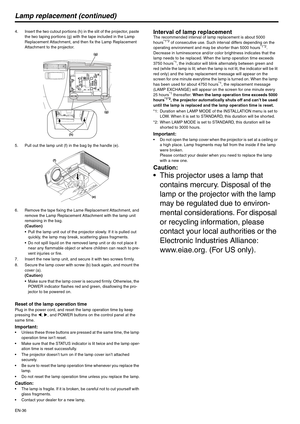 Page 36EN-36
Lamp replacement (continued)
4. Insert the two cutout portions (h) in the slit of the projector, paste 
the two taping portions (g) with the tape included in the Lamp 
Replacement Attachment, and then fix the Lamp Replacement 
Attachment to the projector.
5. Pull out the lamp unit (f) in the bag by the handle (e).
6. Remove the tape fixing the Lame Replacement Attachment, and 
remove the Lamp Replacement Attachment with the lamp unit 
remaining in the bag.
(Caution)
 Pull the lamp unit out of the...