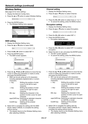 Page 37EN-37
Wireless Setting
(See page 22 for menu setting.)
1. Display the Network Config menu.
2. Press the  or  button to select Wireless Setting.
Wir eless SettingOK
3. Press the ENTER button.
•	 The	Wireless	Setting	menu	appears.
Wir eless Setting
AdjustMENUExit
Select
SSID
Channel
Encryption
Wir
eless Setup
OK
Auto
Of fSET
SSID setting
1.  Display the Wireless Setting menu. 
2. Press the  or button to select SSID.
SSIDSET
3. Press the or  button to select SET .
4. Press the ENTER button.
•	 The...