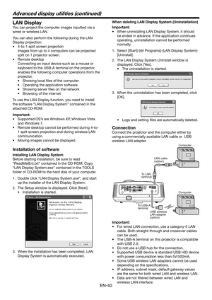 Page 40EN-40
LAN Display
You can project the computer images inputted via a 
wired or wireless LAN.
You can also perform the following during the LAN 
Display projection:
•	 4-to-1	split	screen	projection
 Images from up to 4 computers can be projected 
split on 1 projector screen.
•	 Remote	desktop	
 Connecting an input device such as a mouse or 
keyboard to the USB-A terminal on the projector 
enables the following computer operations from the 
projector.
•	 Showing	local	files	of	the	computer
•	 Operating...