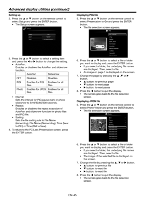 Page 45EN-45
Setting up
2. Press the  or  button on the remote control to 
select Setup and press the ENTER button.
•	The Setup screen appears. 
 
3. Press the  or  button to select a setting item 
and press the  or  button to change the setting.
•	AutoRun:
 Enables or disables the AutoRun and slideshow 
function.
AutoRunSlideshow 
OFFDisables.Disables.
PtGEnables for PtG 
files.
Enables for all 
files.
PhotoEnables for JPEG 
files.
Enables for all 
files.
•	Interval:
 Sets the interval for PtG pause mark...