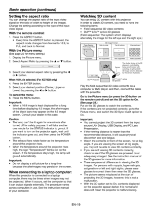 Page 19EN-19
Basic operation (continued)
Setting the aspect ratio
You can change the aspect ratio of the input video 
signal (or the ratio of width to height of the image). 
Change the setting according to the type of the input 
video signal.
With the remote control:
1. Press the ASPECT button.
•	 Every	time	the	ASPECT	button	is	pressed,	the	
aspect mode changes from Normal to 16:9, to 
Full, and back to Normal.
With the Picture menu:
(See page 22 for menu setting.)
1. Display the Picture menu.
2. Select Aspect...