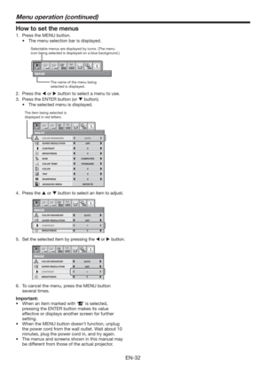 Page 32EN-32
How to set the menus
1.  Press the MENU button. 
t 5IFNFOVTFMFDUJPOCBSJTEJTQMBZFE
IMAGE
1 12 2
opt.
Selectable menus are displayed by icons. (The menu 
icon being selected is displayed on a blue background.) 
The name of the menu being 
selected is displayed.
2. Press the  or  button to select a menu to use.
3.  Press the ENTER button (or  button).
t 5IFTFMFDUFENFOVJTEJTQMBZFE
COMPUTER
0 COLOR
0
TINT
0 SHARPNESS
ADVANCED MENU NCM
SUPER RESOLUTION
IMAGE
1 12 2
BRIGHTNESS 0
COLOR...