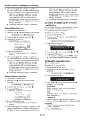 Page 51EN-51
6.  When selecting OK, the setting is completed as 
the IP ADDRESS stored. However, when selecting 
CANCEL, the setting is completed without storing.
t 8IFOUIFTFUUJOHZPVFOUFSFEJTDPSSFDU
UIF
setting change dialog is displayed. After the 
dialog disappears, the NETWORK menu is 
displayed. If the entered content is not correct, 
the NETWORK menu is displayed after an error 
dialog is displayed.
t *UNBZUBLFTPNFUJNFUPSFnFDUUIFTFUUJOHT
Subnet Mask Settings
1.  Display the IP CONFIG...