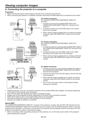 Page 19EN-19
2 1
Viewing computer images
2 1
A. Connecting the projector to a computer
Preparation: 
t .BLFTVSFUIBUUIFQPXFSPGUIFQSPKFDUPSBOEUIBUPGUIFDPNQVUFSBSFUVSOFEPGG
t 8IFODPOOFDUJOHUIFQSPKFDUPSUPBEFTLUPQDPNQVUFS
EJTDPOOFDUUIF3(#DBCMFUIBUJTDPOOFDUFEUPUIFNPOJUPS
For analog connection: 
(For using the COMPUTER/COMPONENT VIDEO IN-1 
terminal.)
1.  Connect one end of the supplied RGB cable to the 
COMPUTER/COMPONENT VIDEO IN-1 terminal of the 
projector. 
2.  Connect the...