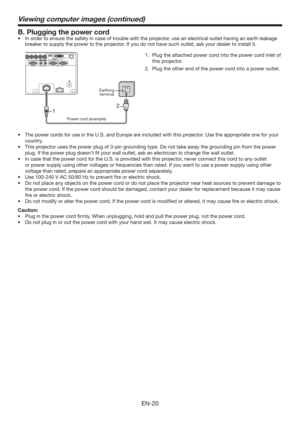 Page 20EN-20
Viewing computer images (continued)
1.  Plug the attached power cord into the power cord inlet of 
this projector.
2.  Plug the other end of the power cord into a power outlet.
t 5IFQPXFSDPSETGPSVTFJOUIF64BOE&VSPQFBSFJODMVEFEXJUIUIJTQSPKFDUPS6TFUIFBQQSPQSJBUFPOFGPSZPVS
country. 
t 5IJTQSPKFDUPSVTFTUIFQPXFSQMVHPGQJOHSPVOEJOHUZQF%POPUUBLFBXBZUIFHSPVOEJOHQJOGSPNUIFQPXFS
plug. If the power plug doesn’t ﬁt your wall outlet, ask an electrician to change...