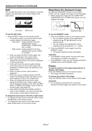 Page 57EN-57
Split
You can split the screen in two and display a computer 
image on the left screen and a video image on the 
right screen. 
Left screenRight screen
To use the split mode:
1.  Press the SPLIT button on the remote control. 
t 5IFTDSFFOJTTQMJUJOUXPBOEUIFMFGUBOESJHIU
screens display the following images:
- Left screen:  Image supplied to the last 
selected input source, 
COMPUTER1, COMPUTER2, 
DVI, or HDMI
- 
Right screen:   Image supplied to the last 
selected input source, VIDEO 
or...