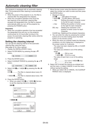 Page 65EN-65
Automatic cleaning ﬁlter
This projector is equipped with an automatic cleaning 
ﬁlter. The burdensome ﬁlter cleaning is automatically 
carried out. 
t 8IFOUIFQPXFSPGUIFQSPKFDUPSJTPO
UIFmMUFSJT
cleaned after the designated time elapses. 
tWhen the cumulative operation time since the 
last cleaning of the automatic cleaning ﬁlter 
exceeds the designated time, the ﬁlter is cleaned 
automatically after you turn off the projector by 
pressing the POWER button. 
Important:
tWhen the...