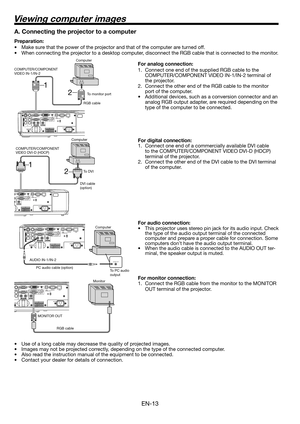 Page 13
EN-13

 
1 

 
1 

Viewing computer images
A. Connecting the projector to a computer
Preparation: 
• Make sure that the power of the projector and that of the computer are turned off. 
•  When connecting the projector to a desktop computer, disconnect the RGB cable that is connected to the monitor. 
For analog connection: 
1. Connect one end of the supplied RGB cable to the 
COMPUTER/COMPONENT VIDEO IN-1/IN- terminal of 
the projector. 
.  Connect the other end of the RGB cable to...