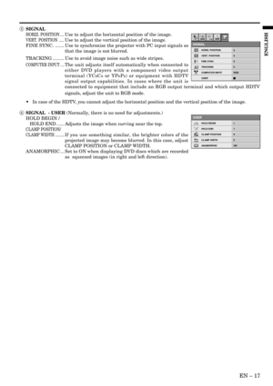 Page 17EN Ð 17
ENGLISH
5 SIGNAL
HORIZ. POSITION ....Use to adjust the horizontal position of the image.
VERT. POSITION .....Use to adjust the vertical position of the image.
FINE SYNC. ....... Use to synchronize the projector with PC input signals so
that the image is not blurred.
TRACKING ......... Use to avoid image noise such as wide stripes.
COMPUTER INPUT ....The unit adjusts itself automatically when connected to
either DVD players with a component video output
terminal (YC
BCR or YPBPR) or equipment with...