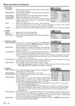 Page 16EN Ð 16
Opt
IMAGE REVERSE
INSTALLATION
KEYSTONE 0˚
AUTO POWER ON ON
AUTO POWER OFF
TEST SIGNALTEST
R
ON
0    min
ON   OFF
Opt
MENU POSITION
OPTION
MODE DISPLAY ON
SPLASH SCREEN ON
CINEMA MODE AUTO
VIDEO SIGNAL AUTO
LANGUAGE English
ON
ON
AË ?
1 PICTURE
CONTRAST ........ Adjusts the picture contrast. The contrast becomes higher
as the number increases.
BRIGHTNESS .... Adjusts image brightness. The image becomes brighter as
the number increases.
COLOR MATRIX. ......Adjusts color balance in each color of...