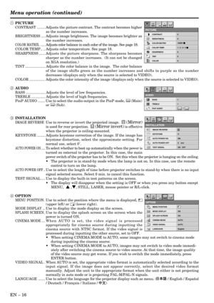 Page 16EN – 16
Opt
IMAGE REVERSE
INSTALLATION
KEYSTONE 0˚
AUTO POWER ON ON
AUTO POWER OFF
TEST SIGNALTEST
R
ON
0    min
ON   OFF
Opt
MENU POSITION
OPTION
MODE DISPLAY ON
SPLASH SCREEN ON
CINEMA MODE AUTO
VIDEO SIGNAL AUTO
LANGUAGE English
ON
ON
AË ?
1 PICTURE
CONTRAST ........ Adjusts the picture contrast. The contrast becomes higher
as the number increases.
BRIGHTNESS .... Adjusts image brightness. The image becomes brighter as
the number increases.
COLOR MATRIX. ......Adjusts color balance in each color of...