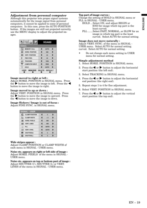 Page 19EN Ð 19
ENGLISH
Adjustment from personal computer
Although this projector sets proper signal systems
automatically for the image signal from personal
computers, it cannot be applied to some of personal
computers.  In this case, press the AUTO POSITION
button.  If the images are still not projected correctly,
use the MENU display to adjust the projected im-
ages.
Image moved to right or left :
Adjust HORIZ. POSITION in SIGNAL menu.  Press
the % button to move the image to left.  Press the $
button to move...