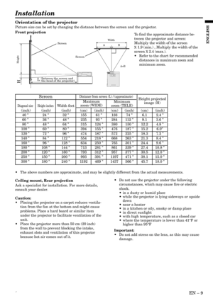 Page 9´EN – 9
ENGLISH
Installation
Orientation of the projector
Picture size can be set by changing the distance between the screen and the projector.
Front projection
To find the approximate distance be-
tween the projector and screen:
Multiply the width of the screen
X 1.9 (min.) , Multiply the width of the
screen 
X 2.4 (max.).
• Refer to the chart for recommended
distances in maximum zoom and
minimum zoom.
Ceiling mount, Rear projection
Ask a specialist for installation. For more details,
consult your...