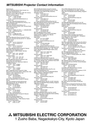 Page 30MITSUBISHI Projector Contact Information
Nor th America
MESCA (Mitsubishi Electric Sales Canada Inc.)
http://www.mitsubishielectric.ca
Information Technologies Group, 4299 14th Avenue, 
Markham, Ontario L3R 0J2, Canada
Sales & Technical Inquires 
Phone : +1-(800) 450-6487
Fax  :    +1-(905) 475-7958 E-mail : projectors@mitsubishielectric.ca
Customer Care 
E-mail :support@mitsubishielectric.ca
MDEA (Mitsubishi Digital Electronics America, Inc.) 
(Warranty Registration)...