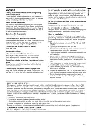 Page 5EN-5
ENGLISH
WARNING: 
Unplug immediately if there is something wrong 
with your projector. 
Do not operate if smoke, strange noise or odor comes out of 
your projector. It may cause fire or electric shock. In this case, 
unplug immediately and contact your dealer. 
Never remove the cabinet. 
This projector contains high voltage circuitry. An inadvertent 
contact may result in an electric shock. Except as specifically 
explained in User Manual, do not attempt to service this prod-
uct by yourself. Please...